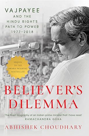 Believer's Dilemma: Vajpayee and the Hindu Right's Path to Power, 1977–2018