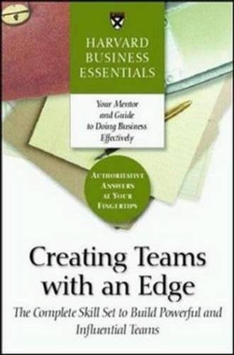 Harvard Business Essentials: Creating Teams With An Edge - The Complete Skill Set To Build Powerful And Influential Teams