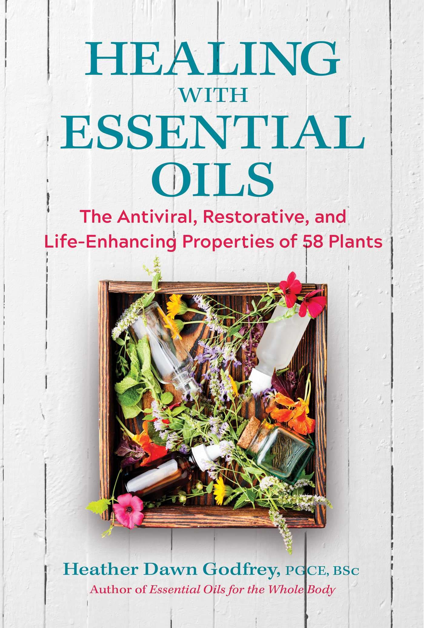 Healing With Essential Oils: The Antiviral, Restorative, And Life-Enhancing Properties Of 58 Plants