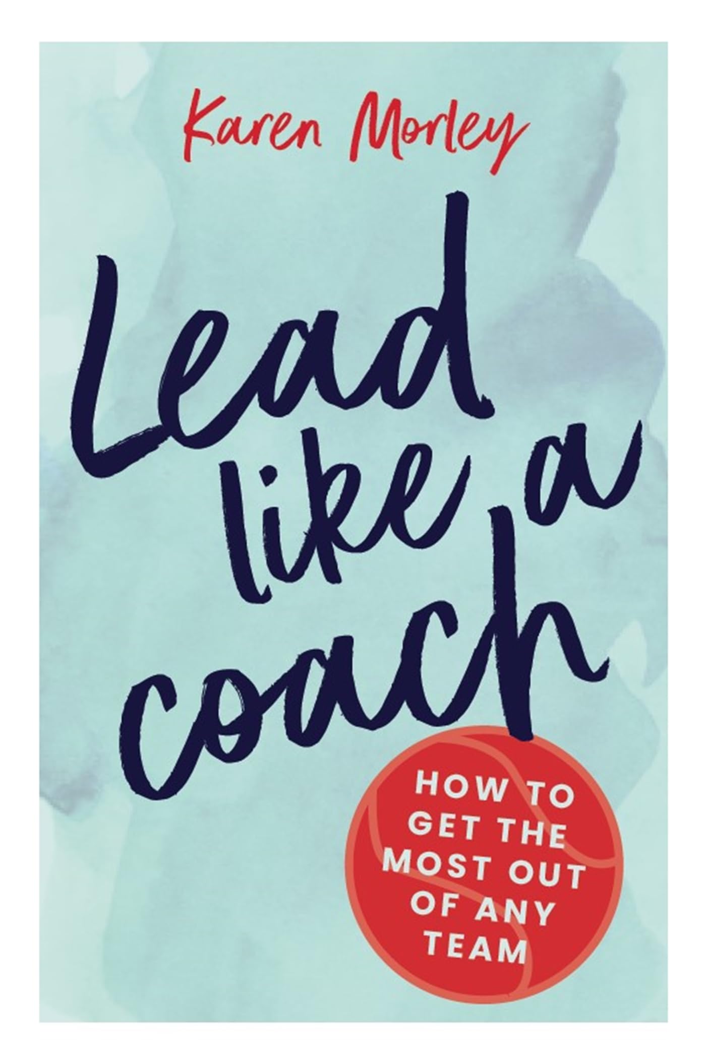 Lead Like A Coach: How To Get The Most Out Of Any Team