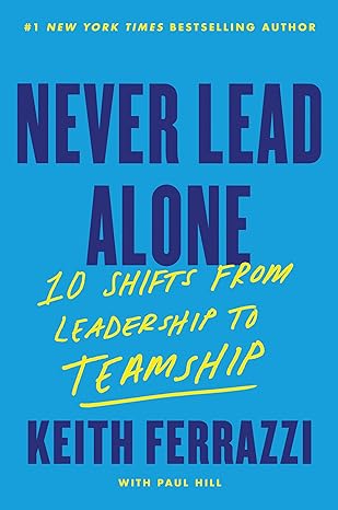 Never Lead Alone : 10 Shifts From Leadership To Teamship By Keith Ferrazzi