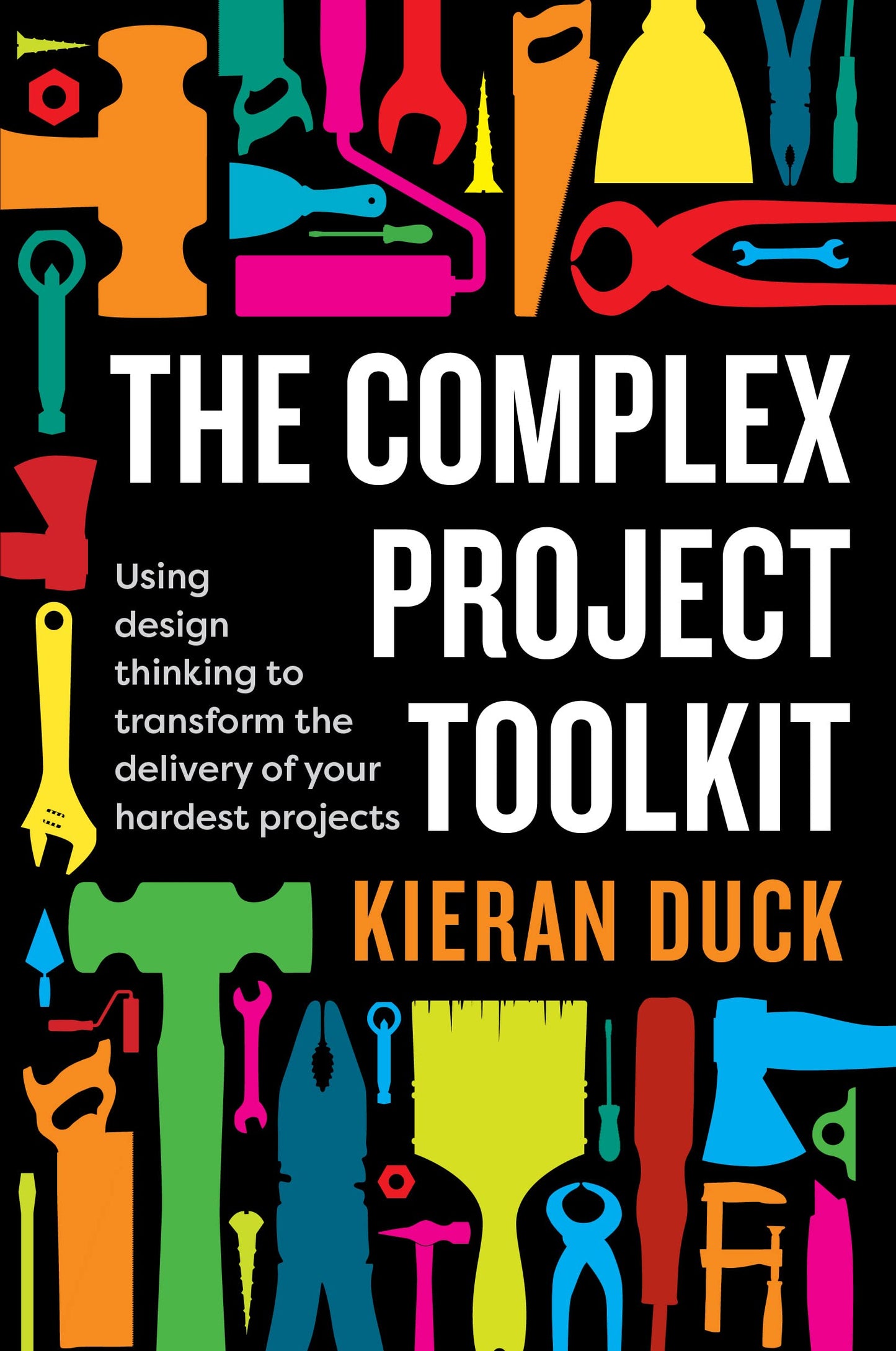 The Complex Project Toolkit: Using Design Thinking To Transform The Delivery Of Your Hardest Projects