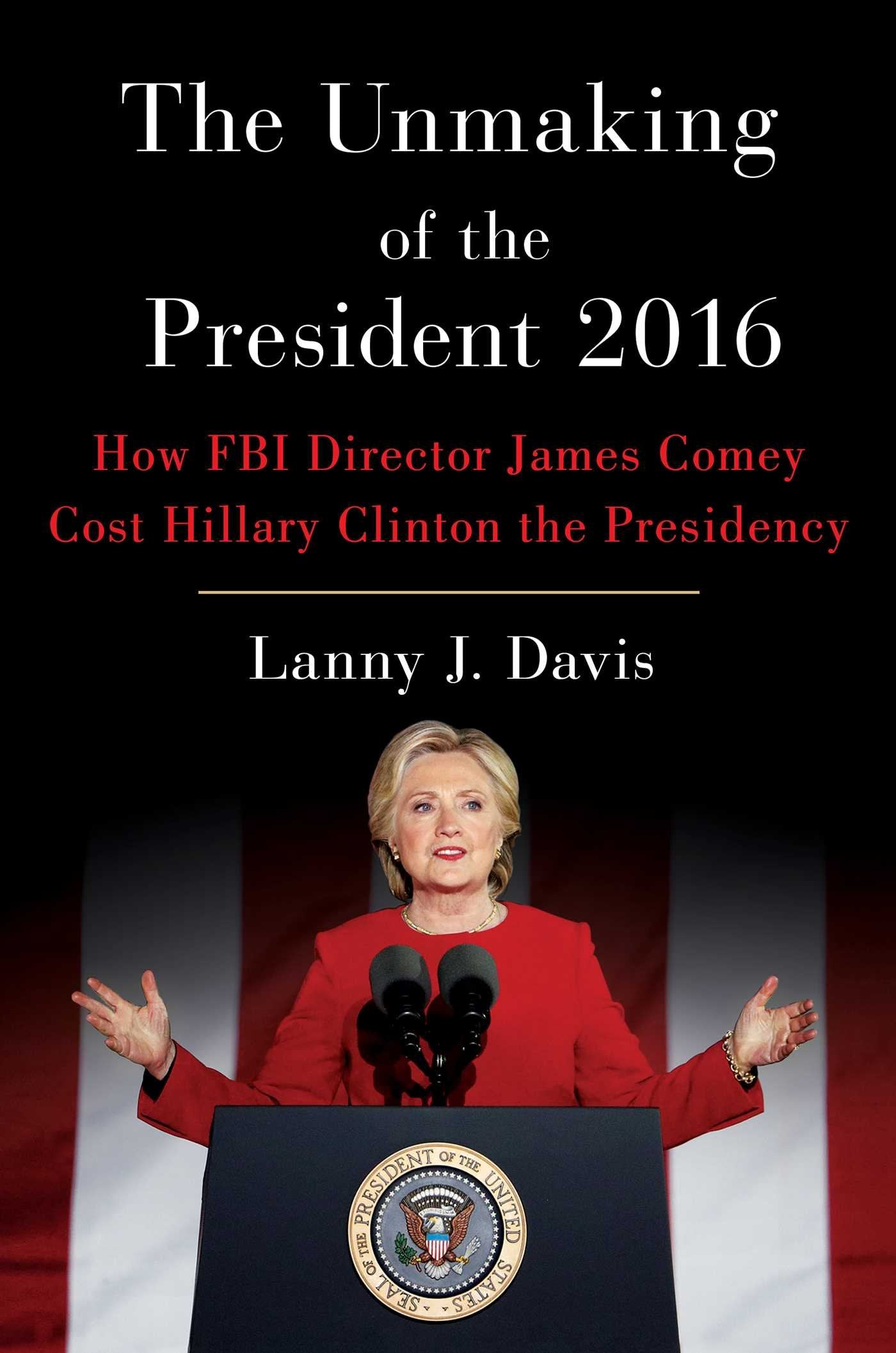 Unmaking Of The President 2016: How Fbi Director James Comey Cost Hillary Clinton The Presidency