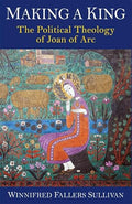 Making a King: The Political Theology of Joan of Arc (Hardcover)