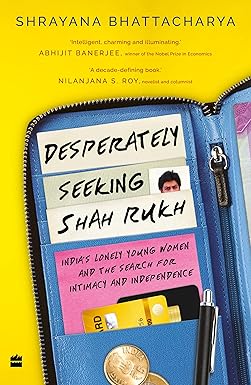 Desperately Seeking Shah Rukh : India's Lonely Young Women and the Search for Intimacy and Independence