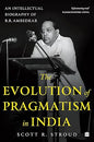 The Evolution of Pragmatism in India : Ambedkar, Dewey, and the Rhetoric of Reconstruction: An Intellectual Biography of B.R. Ambedkar