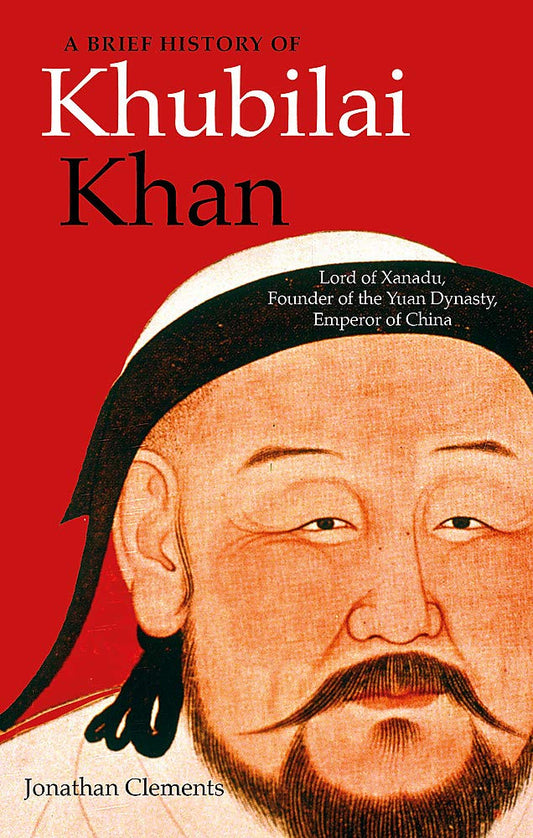 A Brief History Of Khubilai Khan: Lord Of Xanadu, Founder Of The Yuan Dynasty, Emperor Of China (Brief Histories)