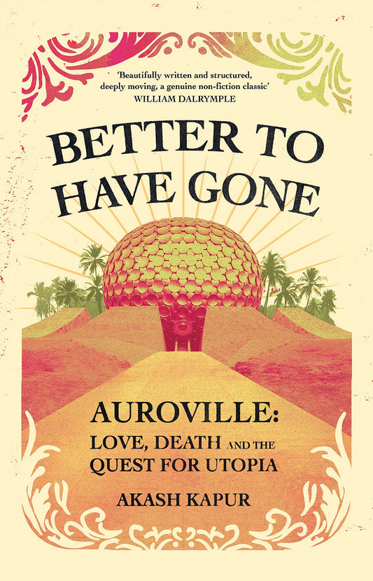 Better To Have Gone: Love, Death And The Quest For Utopia In Auroville