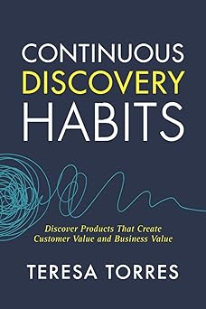 Continuous Discovery Habits: Discover Products that Create Customer Value and Business Value