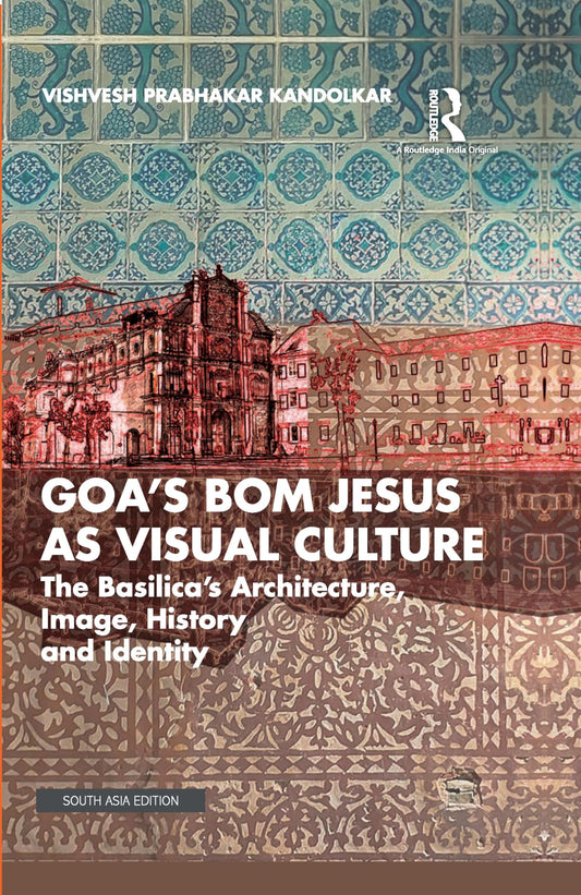 Goa’s Bom Jesus as Visual Culture: The Basilica’s Architecture, Image, History, and Identity