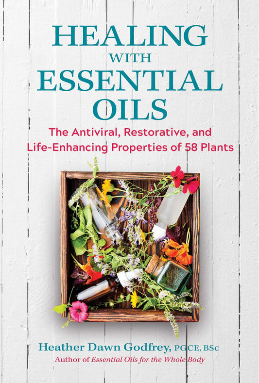 Healing With Essential Oils: The Antiviral, Restorative, And Life-Enhancing Properties Of 58 Plants