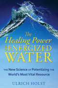 The Healing Power Of Energized Water: The New Science Of Potentizing The World's Most Vital Resource
