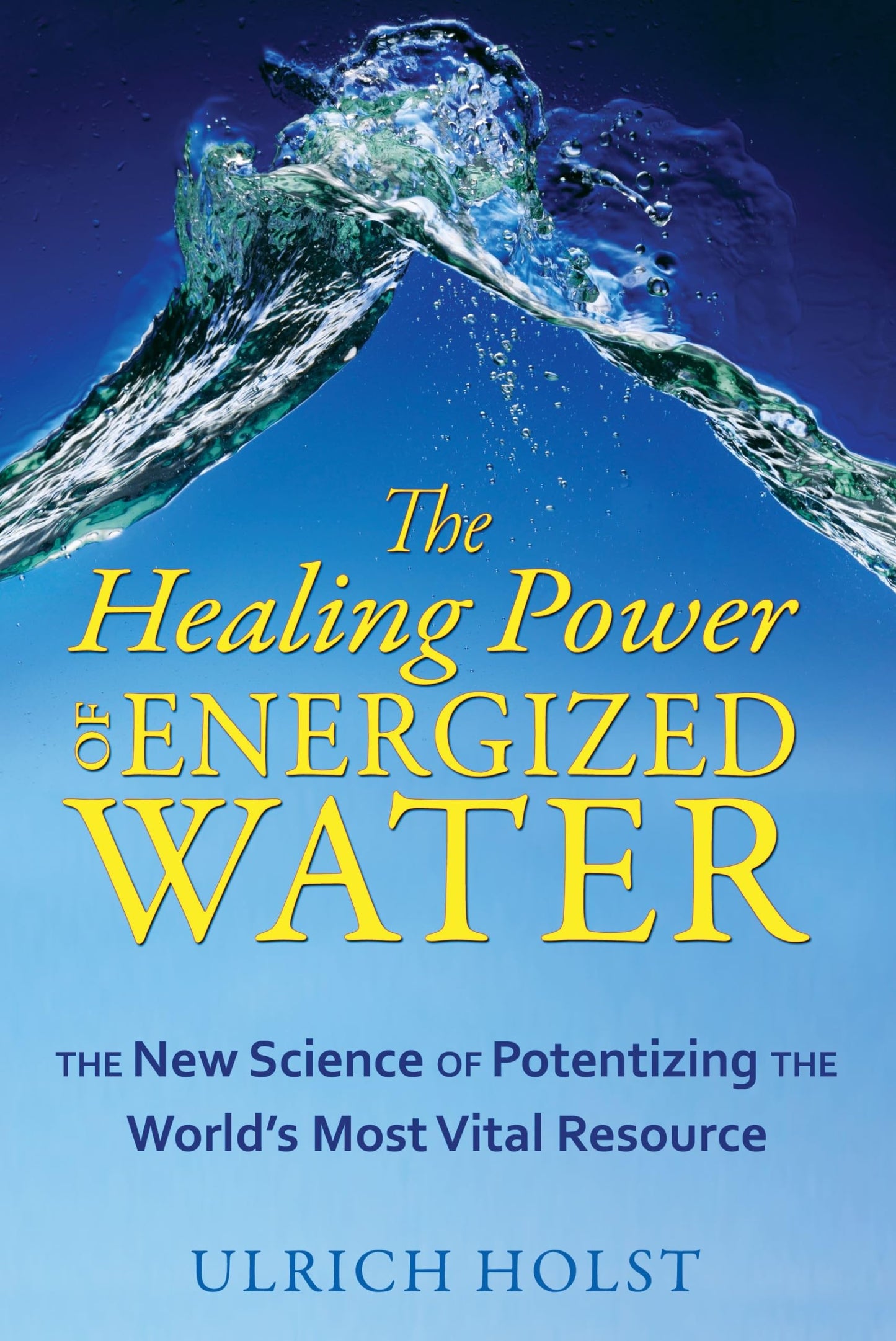 The Healing Power Of Energized Water: The New Science Of Potentizing The World's Most Vital Resource