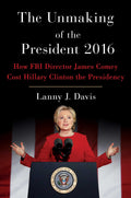 Unmaking Of The President 2016: How Fbi Director James Comey Cost Hillary Clinton The Presidency