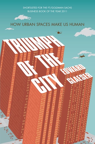 Triumph of the City: How Our Greatest Invention Makes Us Richer, Smarter, Greener, Healthier and Happier
